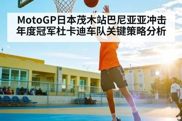MotoGP日本茂木站巴尼亚亚冲击年度冠军杜卡迪车队关键策略分析 | kaiyun