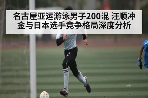 名古屋亚运游泳男子200混 汪顺冲金与日本选手竞争格局深度分析 | kaiyun