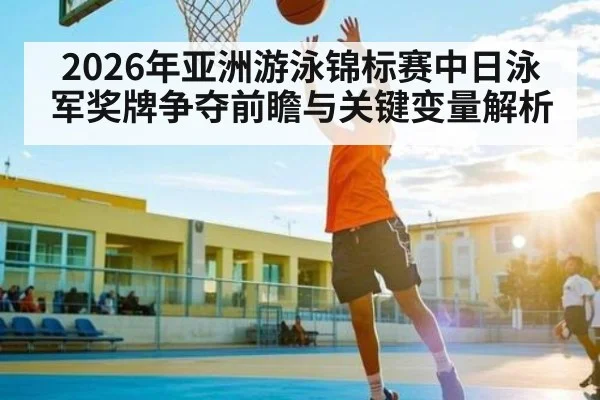 2026年亚洲游泳锦标赛中日泳军奖牌争夺前瞻与关键变量解析 | kaiyun