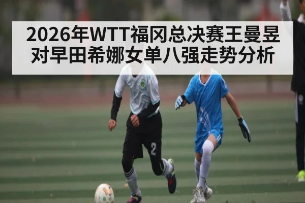 2026年WTT福冈总决赛王曼昱对早田希娜女单八强走势分析